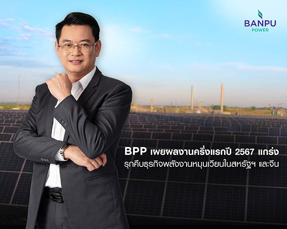 BPP เผยผลงานครึ่งแรกปี 2567 แกร่ง รุกคืบธุรกิจพลังงานหมุนเวียนในสหรัฐฯ และจีน